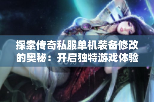 探索传奇私服单机装备修改的奥秘：开启独特游戏体验的新篇章