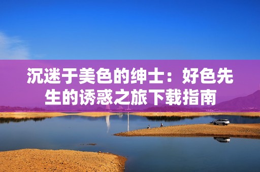 沉迷于美色的绅士：好色先生的诱惑之旅下载指南