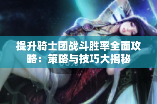 提升骑士团战斗胜率全面攻略：策略与技巧大揭秘