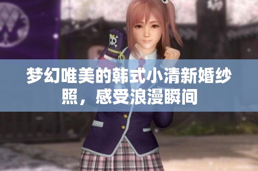 梦幻唯美的韩式小清新婚纱照，感受浪漫瞬间