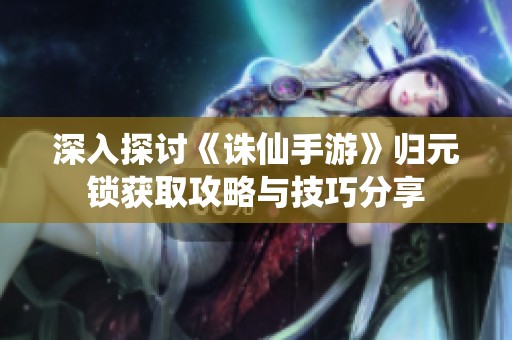 深入探讨《诛仙手游》归元锁获取攻略与技巧分享