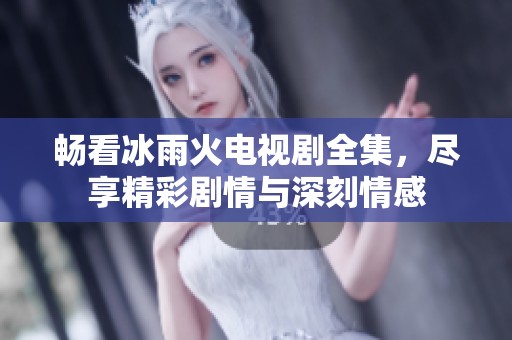 畅看冰雨火电视剧全集，尽享精彩剧情与深刻情感