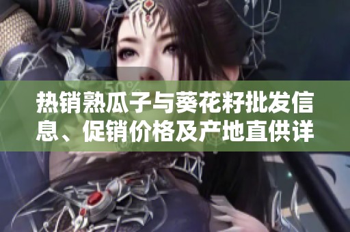 热销熟瓜子与葵花籽批发信息、促销价格及产地直供详解