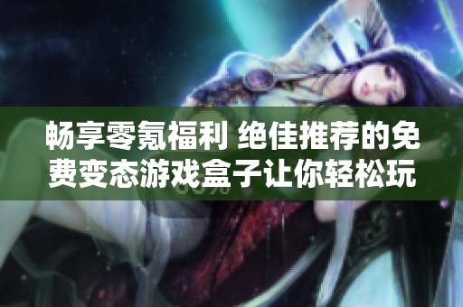 畅享零氪福利 绝佳推荐的免费变态游戏盒子让你轻松玩转游戏