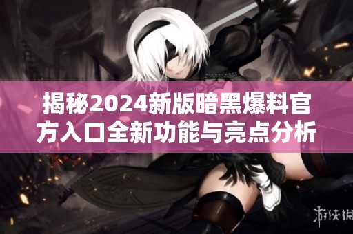 揭秘2024新版暗黑爆料官方入口全新功能与亮点分析