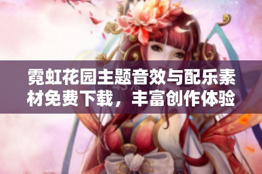 霓虹花园主题音效与配乐素材免费下载，丰富创作体验
