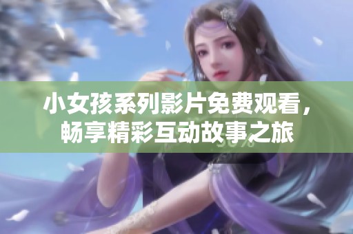 小女孩系列影片免费观看，畅享精彩互动故事之旅