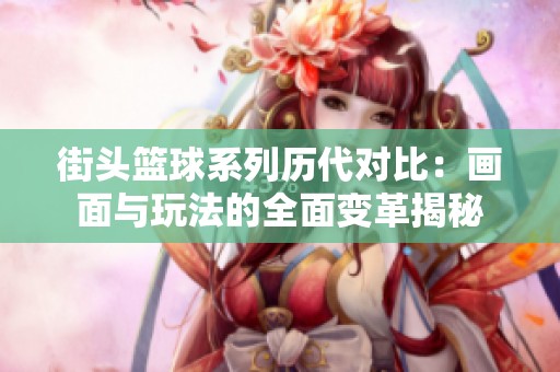 街头篮球系列历代对比：画面与玩法的全面变革揭秘