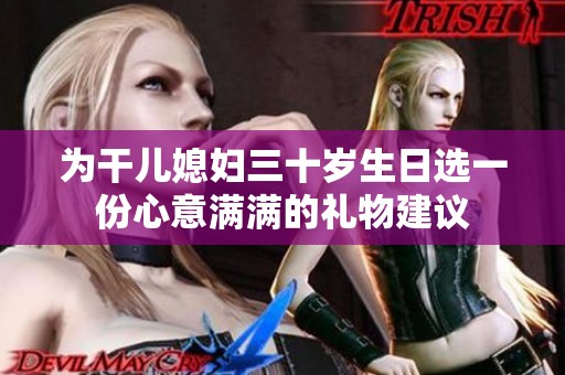 为干儿媳妇三十岁生日选一份心意满满的礼物建议