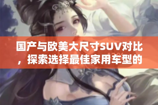 国产与欧美大尺寸SUV对比，探索选择最佳家用车型的秘密