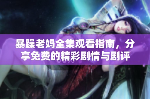 暴躁老妈全集观看指南，分享免费的精彩剧情与剧评
