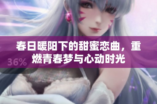 春日暖阳下的甜蜜恋曲，重燃青春梦与心动时光
