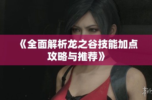 《全面解析龙之谷技能加点攻略与推荐》
