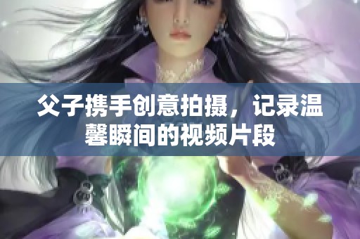 父子携手创意拍摄，记录温馨瞬间的视频片段