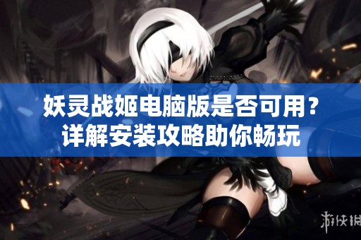 妖灵战姬电脑版是否可用？详解安装攻略助你畅玩