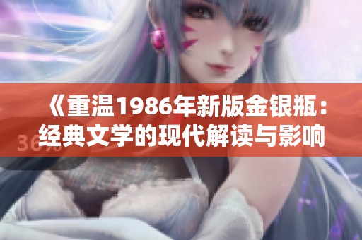 《重温1986年新版金银瓶：经典文学的现代解读与影响》