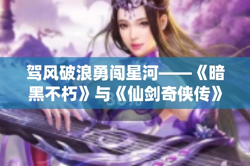 驾风破浪勇闯星河——《暗黑不朽》与《仙剑奇侠传》跨界联动揭幕