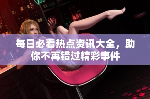 每日必看热点资讯大全，助你不再错过精彩事件