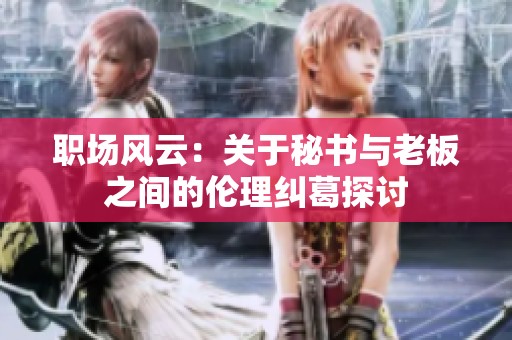 职场风云：关于秘书与老板之间的伦理纠葛探讨