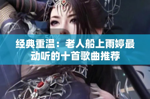 经典重温：老人船上雨婷最动听的十首歌曲推荐