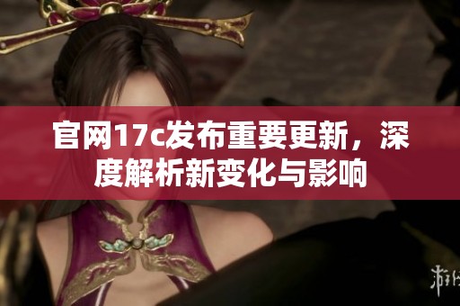 官网17c发布重要更新，深度解析新变化与影响