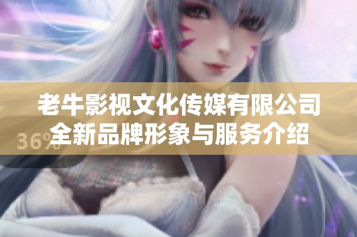 老牛影视文化传媒有限公司全新品牌形象与服务介绍