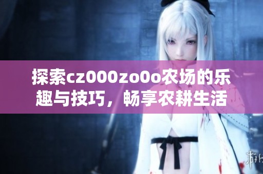 探索cz000zo0o农场的乐趣与技巧，畅享农耕生活