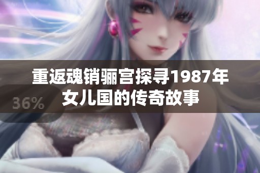 重返魂销骊宫探寻1987年女儿国的传奇故事