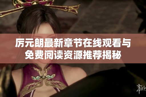 厉元朗最新章节在线观看与免费阅读资源推荐揭秘
