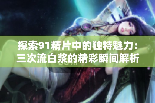 探索91精片中的独特魅力：三次流白浆的精彩瞬间解析