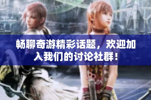 畅聊奇游精彩话题，欢迎加入我们的讨论社群！