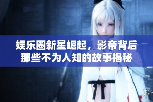 娱乐圈新星崛起，影帝背后那些不为人知的故事揭秘