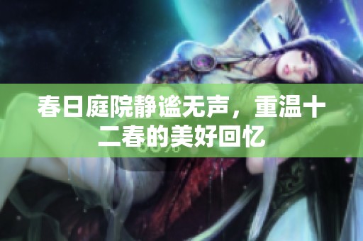 春日庭院静谧无声，重温十二春的美好回忆