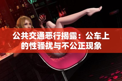 公共交通恶行揭露：公车上的性骚扰与不公正现象