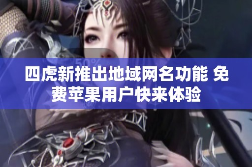 四虎新推出地域网名功能 免费苹果用户快来体验
