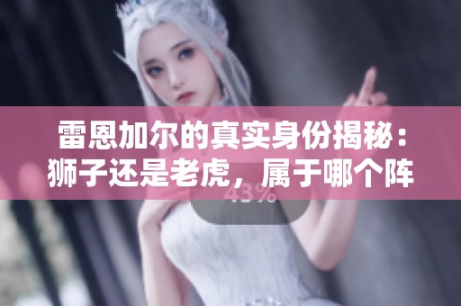 雷恩加尔的真实身份揭秘：狮子还是老虎，属于哪个阵营