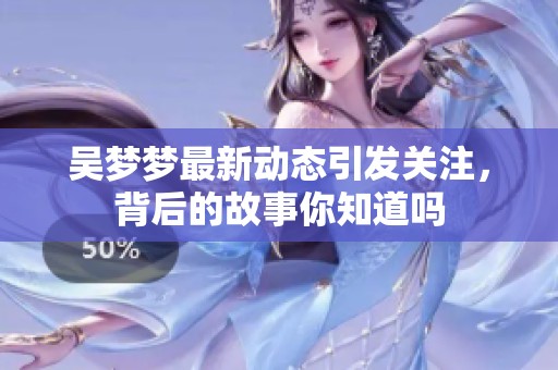 吴梦梦最新动态引发关注，背后的故事你知道吗