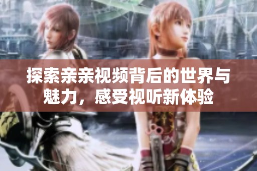 探索亲亲视频背后的世界与魅力，感受视听新体验