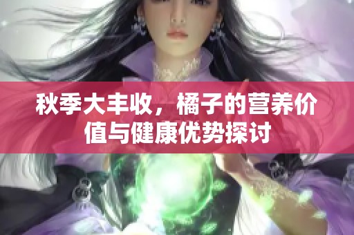 秋季大丰收，橘子的营养价值与健康优势探讨