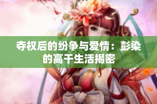 夺权后的纷争与爱情：彭染的高干生活揭密