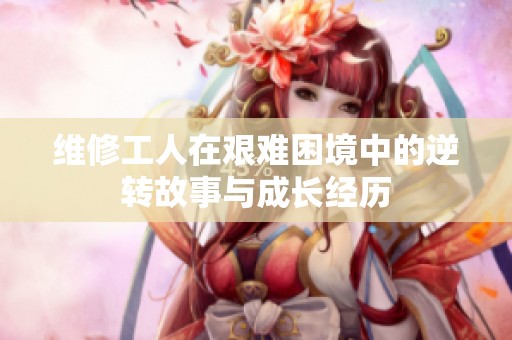 维修工人在艰难困境中的逆转故事与成长经历