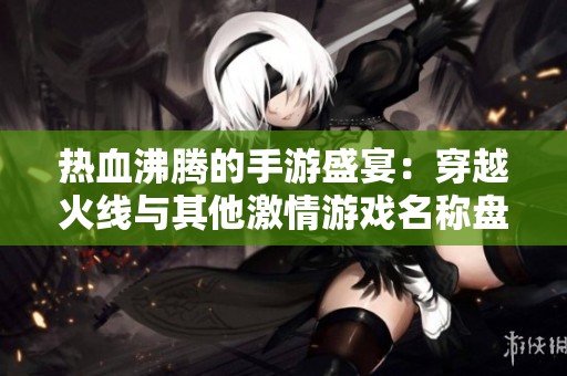 热血沸腾的手游盛宴：穿越火线与其他激情游戏名称盘点