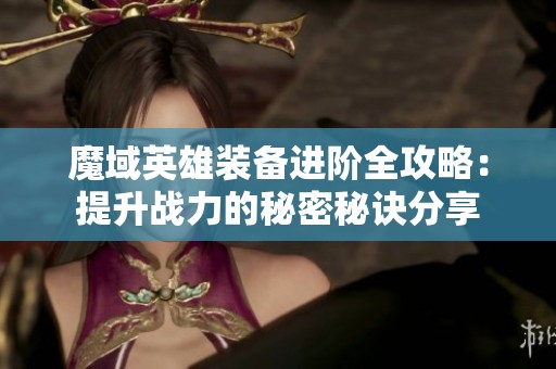 魔域英雄装备进阶全攻略：提升战力的秘密秘诀分享