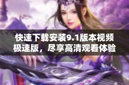 快速下载安装9.1版本视频极速版，尽享高清观看体验