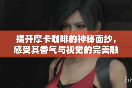 揭开摩卡咖啡的神秘面纱，感受其香气与视觉的完美融合之旅