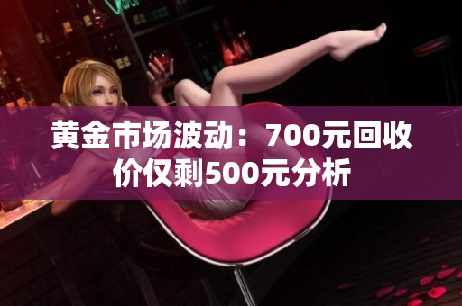 黄金市场波动：700元回收价仅剩500元分析