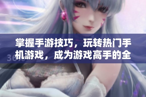 掌握手游技巧，玩转热门手机游戏，成为游戏高手的全面攻略指南