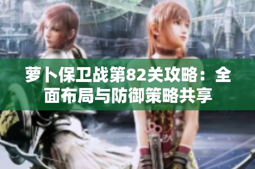 萝卜保卫战第82关攻略：全面布局与防御策略共享