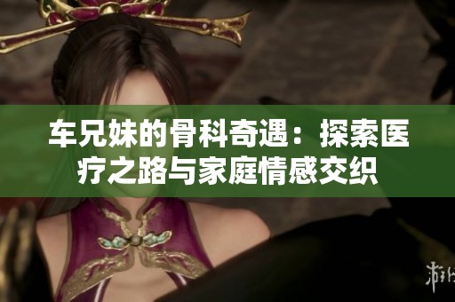 车兄妹的骨科奇遇：探索医疗之路与家庭情感交织