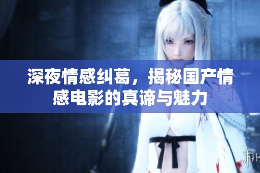 深夜情感纠葛，揭秘国产情感电影的真谛与魅力